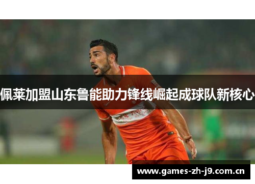 佩莱加盟山东鲁能助力锋线崛起成球队新核心