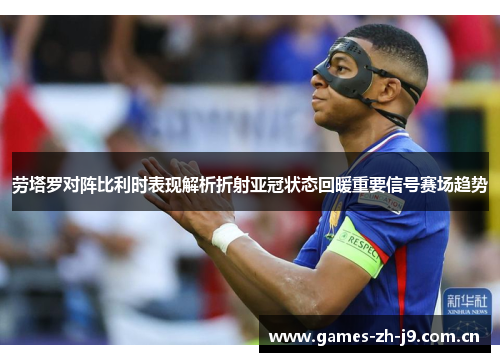劳塔罗对阵比利时表现解析折射亚冠状态回暖重要信号赛场趋势